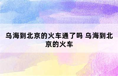 乌海到北京的火车通了吗 乌海到北京的火车